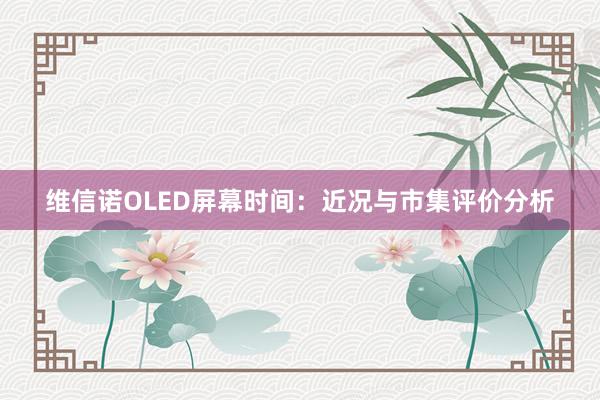 维信诺OLED屏幕时间：近况与市集评价分析