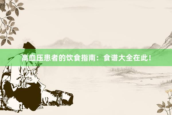 高血压患者的饮食指南：食谱大全在此！