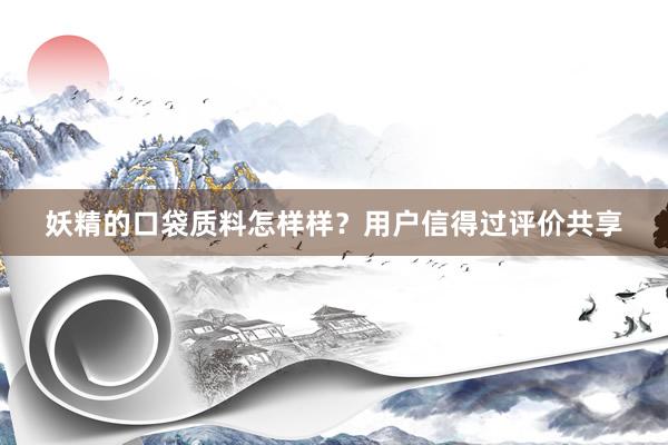 妖精的口袋质料怎样样？用户信得过评价共享