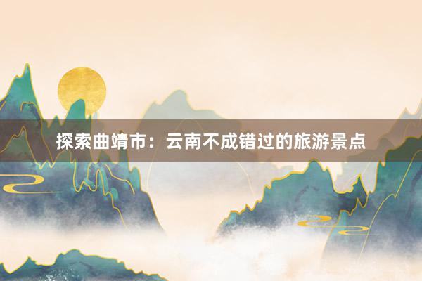 探索曲靖市：云南不成错过的旅游景点