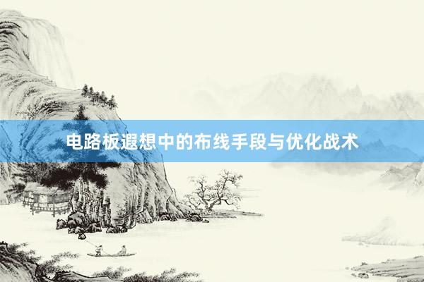 电路板遐想中的布线手段与优化战术