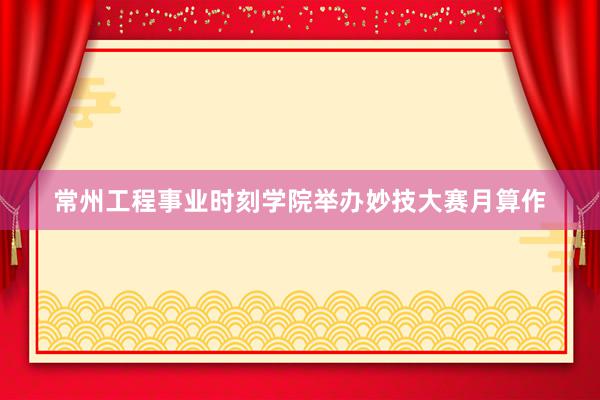 常州工程事业时刻学院举办妙技大赛月算作