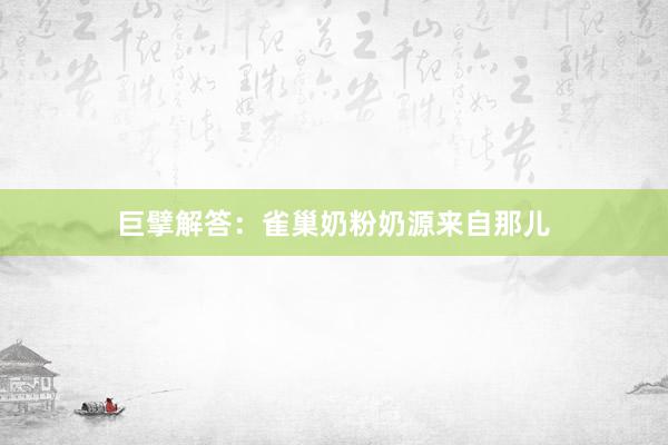 巨擘解答：雀巢奶粉奶源来自那儿