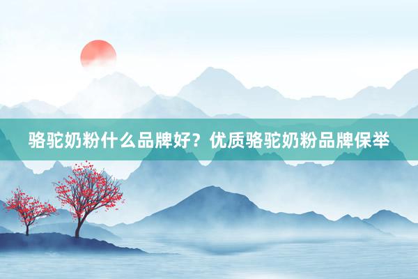 骆驼奶粉什么品牌好？优质骆驼奶粉品牌保举