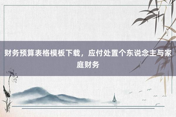 财务预算表格模板下载，应付处置个东说念主与家庭财务