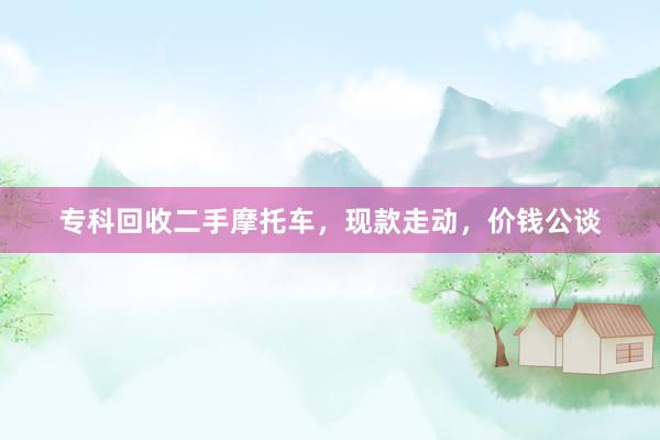 专科回收二手摩托车，现款走动，价钱公谈
